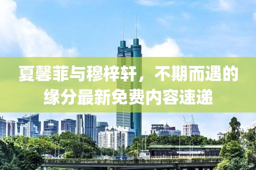 夏馨菲與穆梓軒，不期而遇的緣分最新免費內容速遞