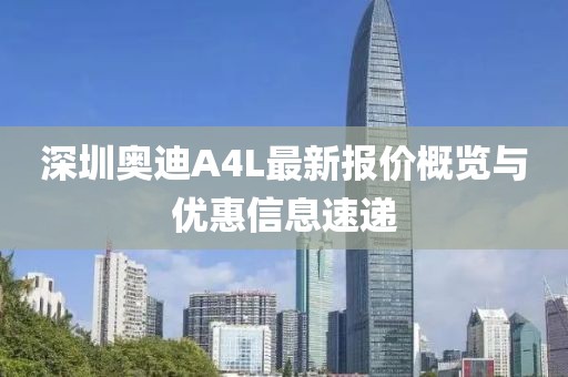 深圳奧迪A4L最新報價(jià)概覽與優(yōu)惠信息速遞