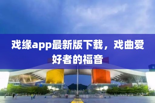戲緣app最新版下載，戲曲愛(ài)好者的福音