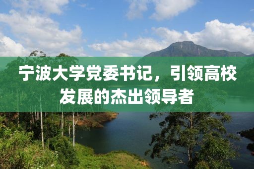 寧波大學(xué)黨委書(shū)記，引領(lǐng)高校發(fā)展的杰出領(lǐng)導者