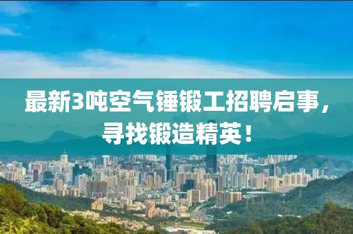 最新3噸空氣錘鍛工招聘啟事，尋找鍛造精英！