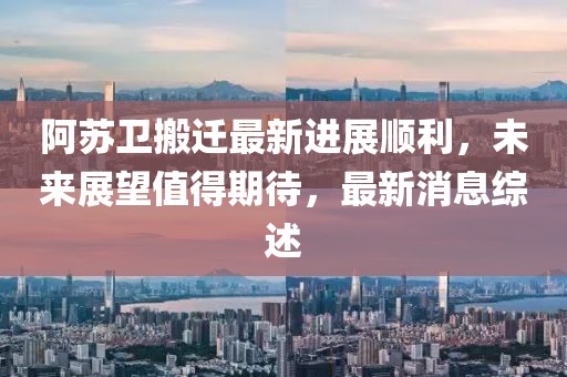 阿蘇衛搬遷最新進(jìn)展順利，未來(lái)展望值得期待，最新消息綜述