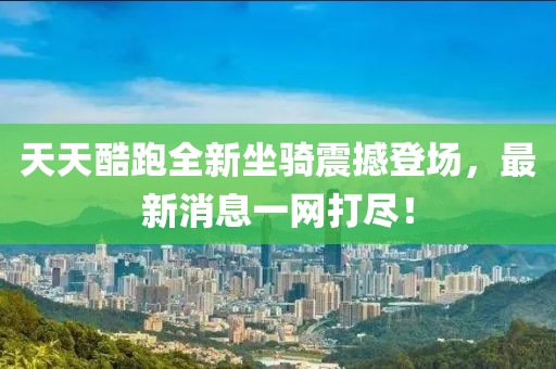 天天酷跑全新坐騎震撼登場(chǎng)，最新消息一網(wǎng)打盡！