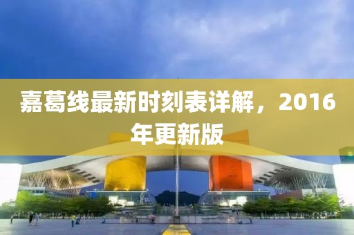 嘉葛線(xiàn)最新時(shí)刻表詳解，2016年更新版