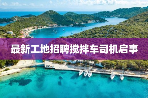 最新工地招聘攪拌車(chē)司機啟事
