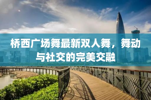 橋西廣場(chǎng)舞最新雙人舞，舞動(dòng)與社交的完美交融