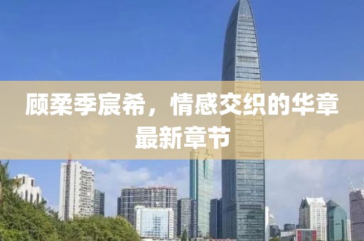 顧柔季宸希，情感交織的華章最新章節