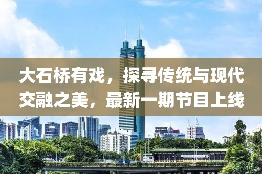 大石橋有戲，探尋傳統與現代交融之美，最新一期節目上線(xiàn)