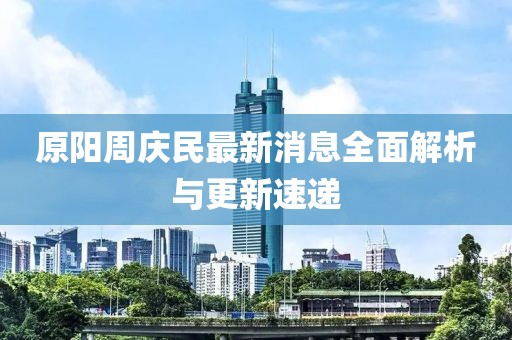 原陽(yáng)周慶民最新消息全面解析與更新速遞