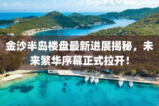 金沙半島樓盤(pán)最新進(jìn)展揭秘，未來(lái)繁華序幕正式拉開(kāi)！