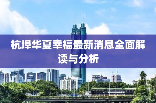 杭埠華夏幸福最新消息全面解讀與分析