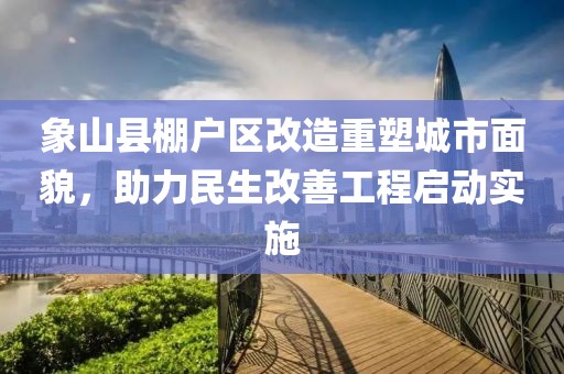象山縣棚戶(hù)區改造重塑城市面貌，助力民生改善工程啟動(dòng)實(shí)施