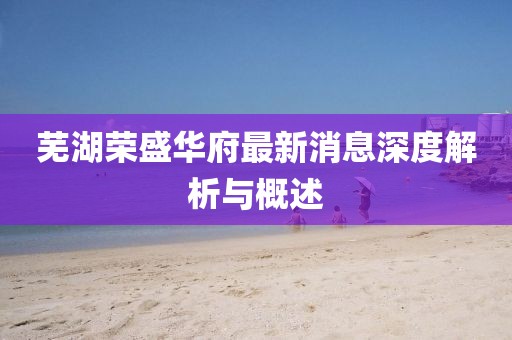 蕪湖榮盛華府最新消息深度解析與概述