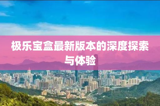 極樂(lè )寶盒最新版本的深度探索與體驗