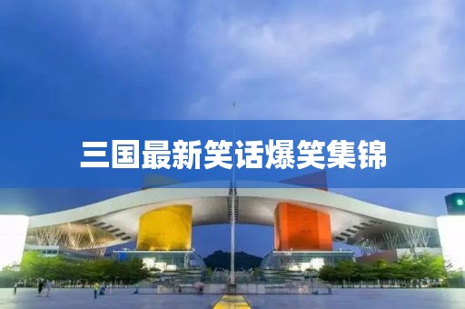 三國最新笑話(huà)爆笑集錦