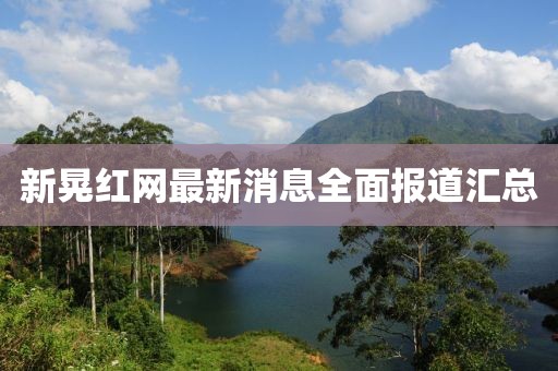 新晃紅網(wǎng)最新消息全面報道匯總