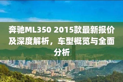 奔馳ML350 2015款最新報價(jià)及深度解析，車(chē)型概覽與全面分析