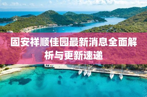 固安祥順佳園最新消息全面解析與更新速遞