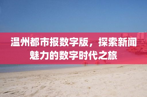 溫州都市報數字版，探索新聞魅力的數字時(shí)代之旅
