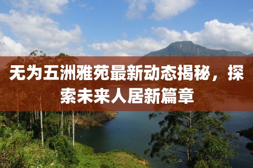 無(wú)為五洲雅苑最新動(dòng)態(tài)揭秘，探索未來(lái)人居新篇章