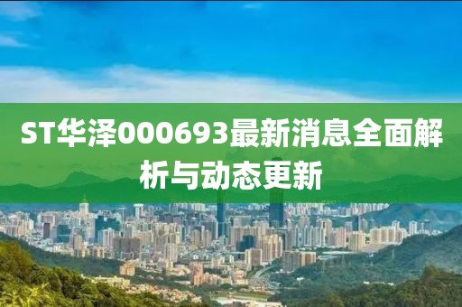 ST華澤000693最新消息全面解析與動(dòng)態(tài)更新