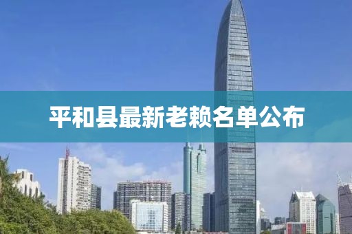 平和縣最新老賴(lài)名單公布
