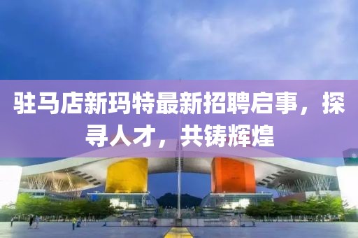 駐馬店新瑪特最新招聘啟事，探尋人才，共鑄輝煌