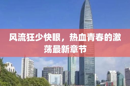 風(fēng)流狂少快眼，熱血青春的激蕩最新章節