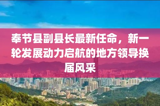 奉節縣副縣長(cháng)最新任命，新一輪發(fā)展動(dòng)力啟航的地方領(lǐng)導換屆風(fēng)采