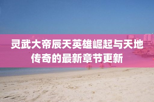靈武大帝辰天英雄崛起與天地傳奇的最新章節更新