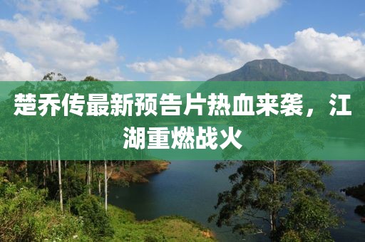 楚喬傳最新預告片熱血來(lái)襲，江湖重燃戰火