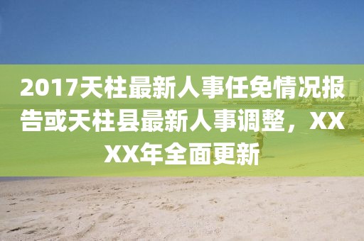 2017天柱最新人事任免情況報告或天柱縣最新人事調整，XXXX年全面更新