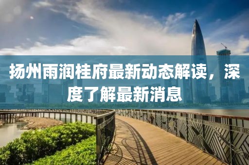 揚州雨潤桂府最新動(dòng)態(tài)解讀，深度了解最新消息