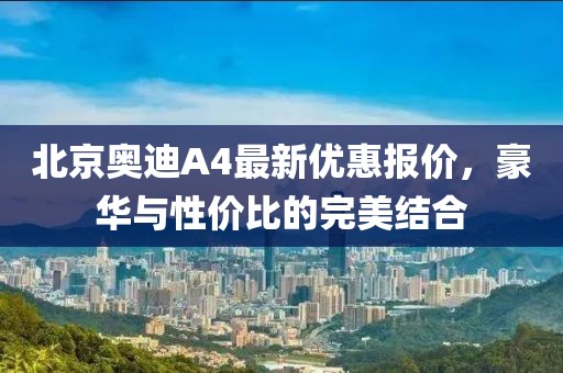 北京奧迪A4最新優(yōu)惠報價(jià)，豪華與性?xún)r(jià)比的完美結合