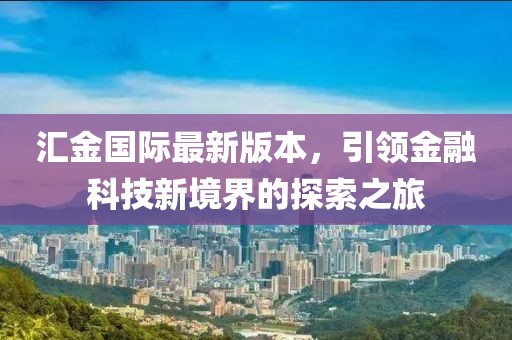 匯金國際最新版本，引領(lǐng)金融科技新境界的探索之旅