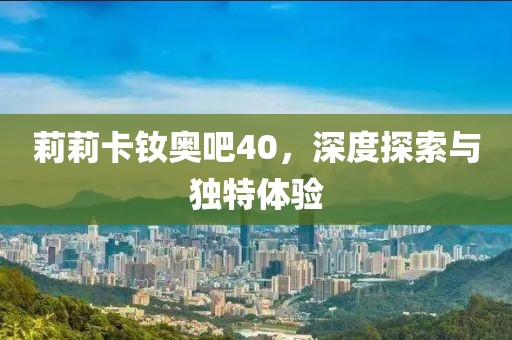 莉莉卡釹奧吧40，深度探索與獨特體驗