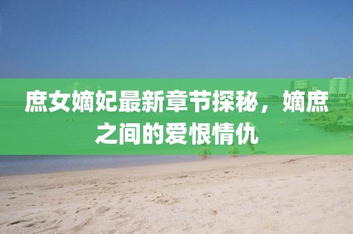 庶女嫡妃最新章節探秘，嫡庶之間的愛(ài)恨情仇