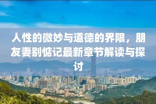 人性的微妙與道德的界限，朋友妻別惦記最新章節解讀與探討