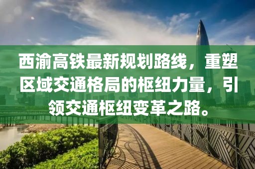 西渝高鐵最新規劃路線(xiàn)，重塑區域交通格局的樞紐力量，引領(lǐng)交通樞紐變革之路。