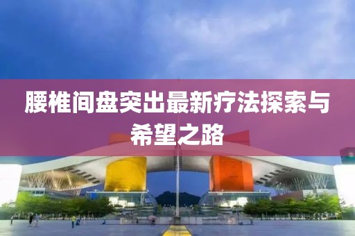 腰椎間盤(pán)突出最新療法探索與希望之路