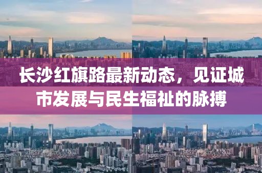 長(cháng)沙紅旗路最新動(dòng)態(tài)，見(jiàn)證城市發(fā)展與民生福祉的脈搏