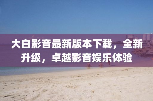 大白影音最新版本下載，全新升級，卓越影音娛樂(lè )體驗