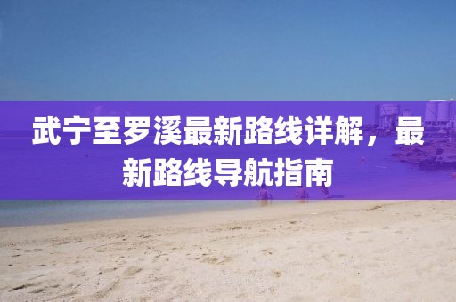 武寧至羅溪最新路線(xiàn)詳解，最新路線(xiàn)導航指南