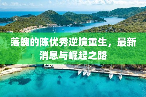 落魄的陳優(yōu)秀逆境重生，最新消息與崛起之路