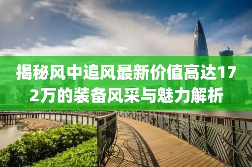 揭秘風(fēng)中追風(fēng)最新價(jià)值高達172萬(wàn)的裝備風(fēng)采與魅力解析