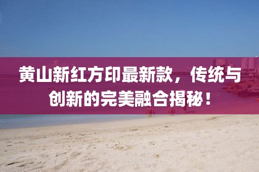 黃山新紅方印最新款，傳統與創(chuàng  )新的完美融合揭秘！