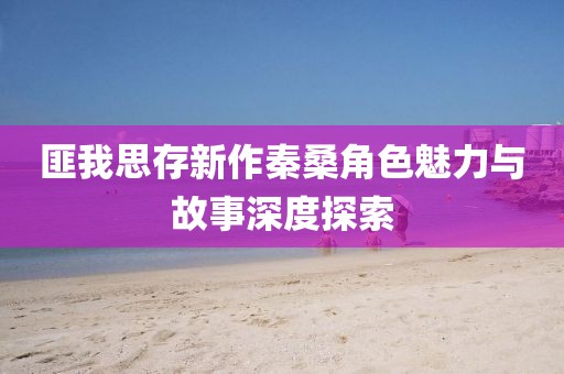 匪我思存新作秦桑角色魅力與故事深度探索