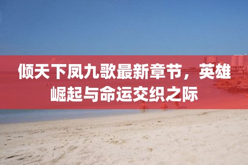 傾天下鳳九歌最新章節，英雄崛起與命運交織之際