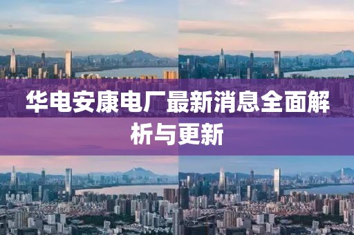華電安康電廠(chǎng)最新消息全面解析與更新