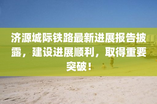 濟源城際鐵路最新進(jìn)展報告披露，建設進(jìn)展順利，取得重要突破！